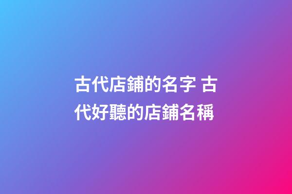 古代店鋪的名字 古代好聽的店鋪名稱-第1張-店鋪起名-玄機(jī)派